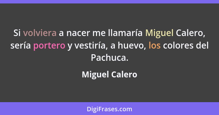 Si volviera a nacer me llamaría Miguel Calero, sería portero y vestiría, a huevo, los colores del Pachuca.... - Miguel Calero