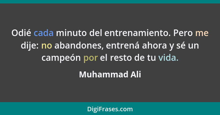 Odié cada minuto del entrenamiento. Pero me dije: no abandones, entrená ahora y sé un campeón por el resto de tu vida.... - Muhammad Ali