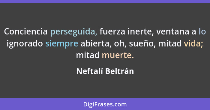 Conciencia perseguida, fuerza inerte, ventana a lo ignorado siempre abierta, oh, sueño, mitad vida; mitad muerte.... - Neftalí Beltrán