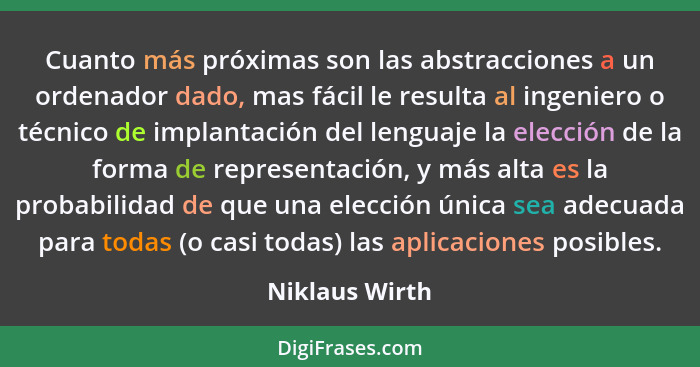 Cuanto más próximas son las abstracciones a un ordenador dado, mas fácil le resulta al ingeniero o técnico de implantación del lenguaj... - Niklaus Wirth