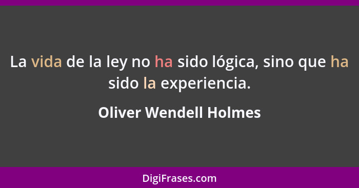 La vida de la ley no ha sido lógica, sino que ha sido la experiencia.... - Oliver Wendell Holmes