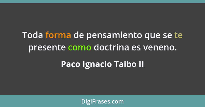 Toda forma de pensamiento que se te presente como doctrina es veneno.... - Paco Ignacio Taibo II