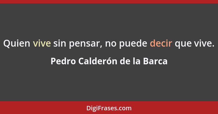 Quien vive sin pensar, no puede decir que vive.... - Pedro Calderón de la Barca