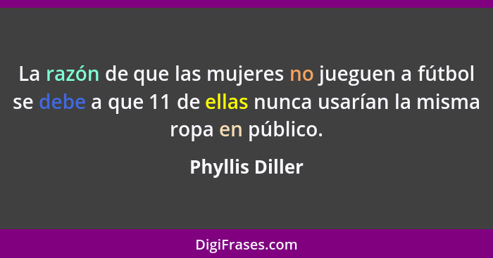 La razón de que las mujeres no jueguen a fútbol se debe a que 11 de ellas nunca usarían la misma ropa en público.... - Phyllis Diller