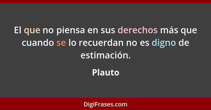 El que no piensa en sus derechos más que cuando se lo recuerdan no es digno de estimación.... - Plauto