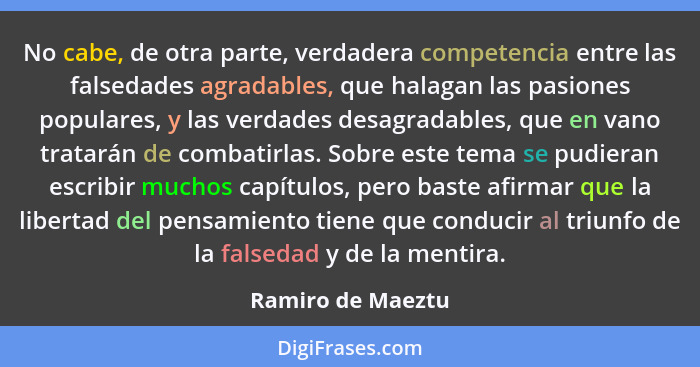 No cabe, de otra parte, verdadera competencia entre las falsedades agradables, que halagan las pasiones populares, y las verdades d... - Ramiro de Maeztu