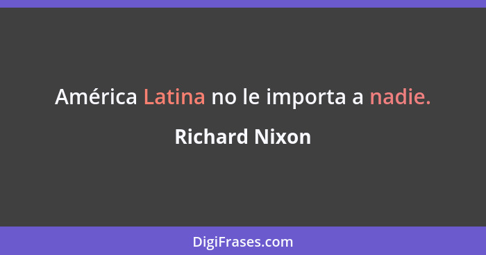 América Latina no le importa a nadie.... - Richard Nixon