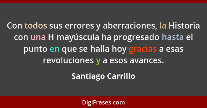 Con todos sus errores y aberraciones, la Historia con una H mayúscula ha progresado hasta el punto en que se halla hoy gracias a e... - Santiago Carrillo