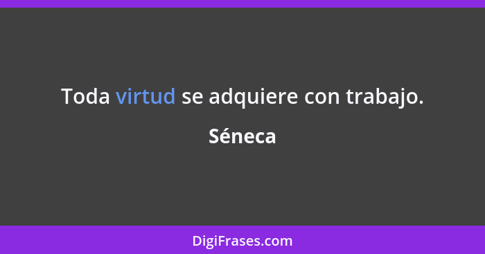 Toda virtud se adquiere con trabajo.... - Séneca