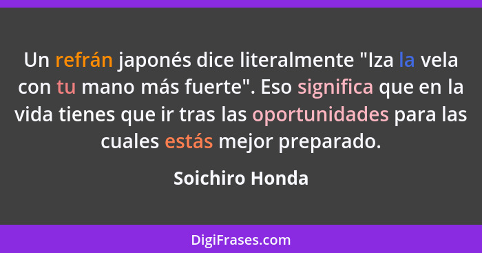 Un refrán japonés dice literalmente "Iza la vela con tu mano más fuerte". Eso significa que en la vida tienes que ir tras las oportun... - Soichiro Honda