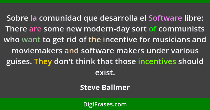 Sobre la comunidad que desarrolla el Software libre: There are some new modern-day sort of communists who want to get rid of the incen... - Steve Ballmer