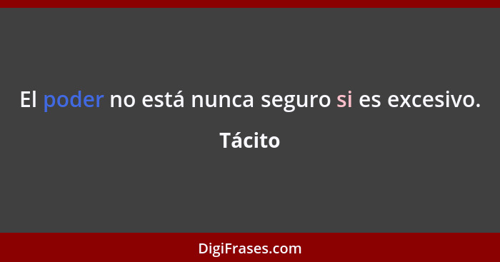 El poder no está nunca seguro si es excesivo.... - Tácito