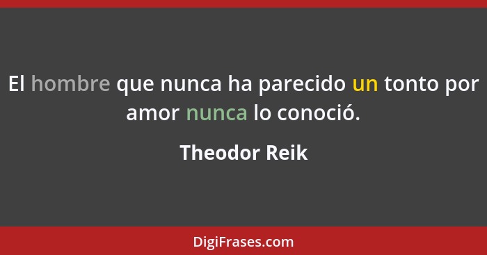 El hombre que nunca ha parecido un tonto por amor nunca lo conoció.... - Theodor Reik