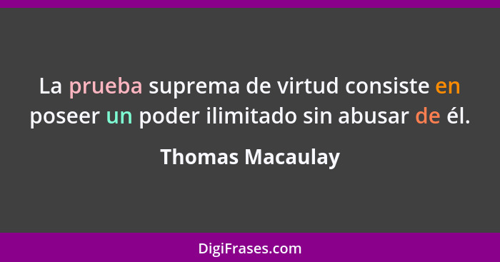 La prueba suprema de virtud consiste en poseer un poder ilimitado sin abusar de él.... - Thomas Macaulay