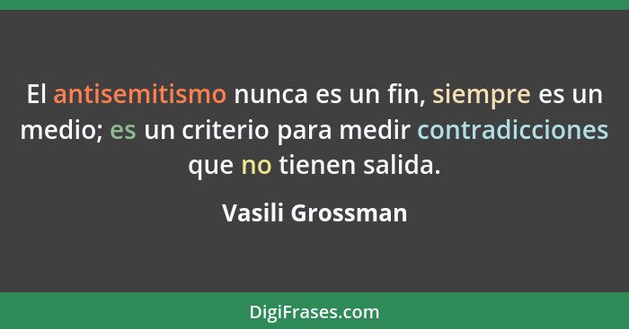 El antisemitismo nunca es un fin, siempre es un medio; es un criterio para medir contradicciones que no tienen salida.... - Vasili Grossman