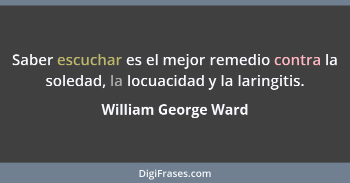 Saber escuchar es el mejor remedio contra la soledad, la locuacidad y la laringitis.... - William George Ward