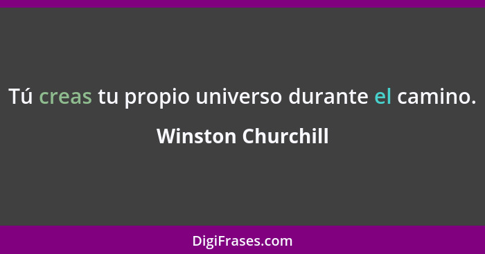 Tú creas tu propio universo durante el camino.... - Winston Churchill