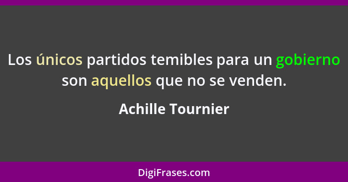 Los únicos partidos temibles para un gobierno son aquellos que no se venden.... - Achille Tournier