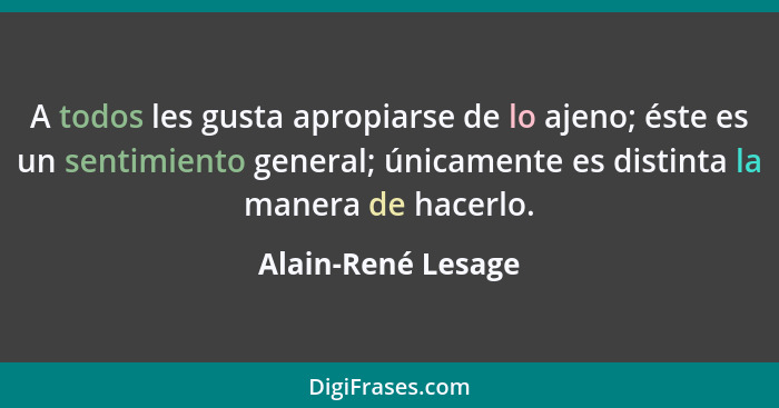 A todos les gusta apropiarse de lo ajeno; éste es un sentimiento general; únicamente es distinta la manera de hacerlo.... - Alain-René Lesage