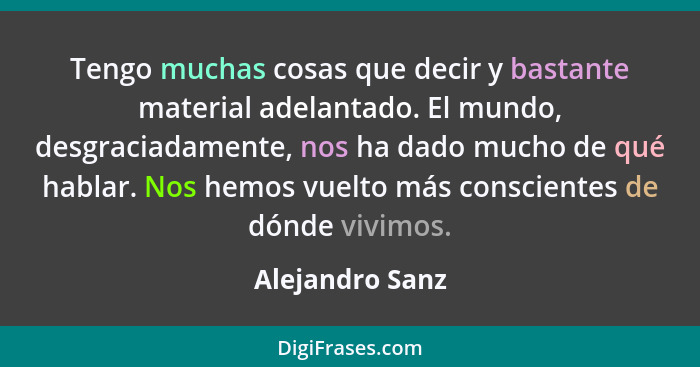 Tengo muchas cosas que decir y bastante material adelantado. El mundo, desgraciadamente, nos ha dado mucho de qué hablar. Nos hemos v... - Alejandro Sanz