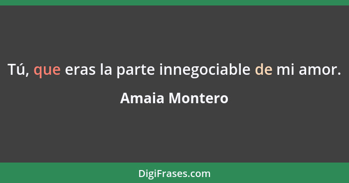 Tú, que eras la parte innegociable de mi amor.... - Amaia Montero