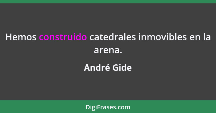 Hemos construido catedrales inmovibles en la arena.... - André Gide