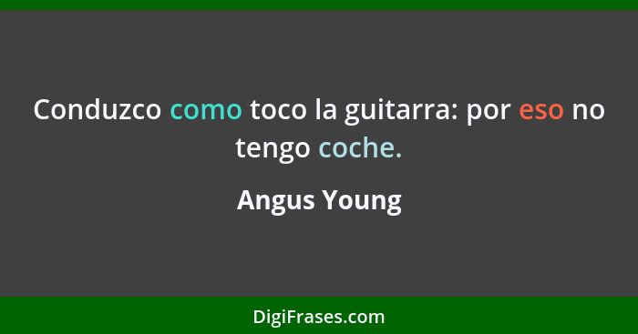Conduzco como toco la guitarra: por eso no tengo coche.... - Angus Young