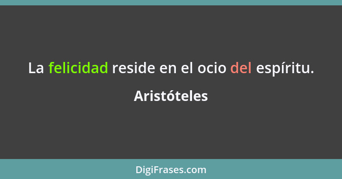 La felicidad reside en el ocio del espíritu.... - Aristóteles