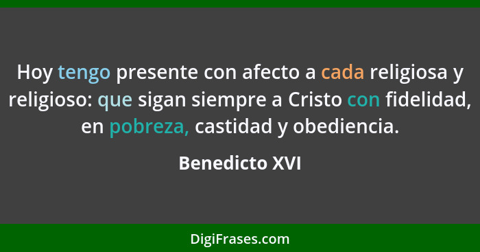 Hoy tengo presente con afecto a cada religiosa y religioso: que sigan siempre a Cristo con fidelidad, en pobreza, castidad y obedienci... - Benedicto XVI