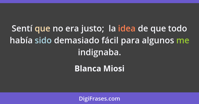 Sentí que no era justo;  la idea de que todo había sido demasiado fácil para algunos me indignaba.... - Blanca Miosi