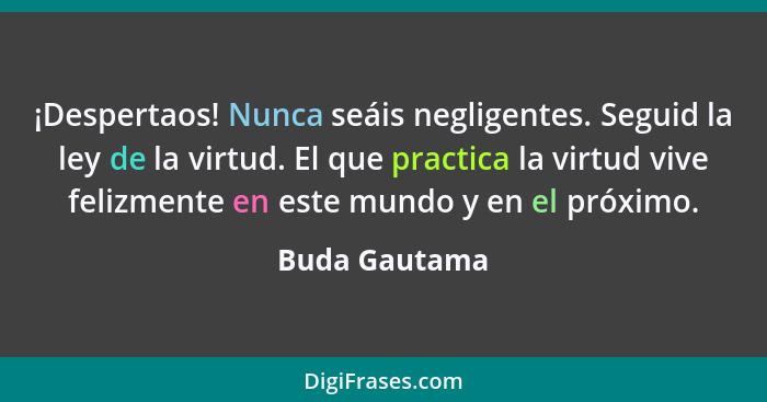 ¡Despertaos! Nunca seáis negligentes. Seguid la ley de la virtud. El que practica la virtud vive felizmente en este mundo y en el próxi... - Buda Gautama