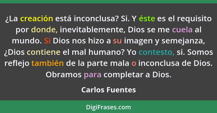 ¿La creación está inconclusa? Si. Y éste es el requisito por donde, inevitablemente, Dios se me cuela al mundo. Si Dios nos hizo a su... - Carlos Fuentes