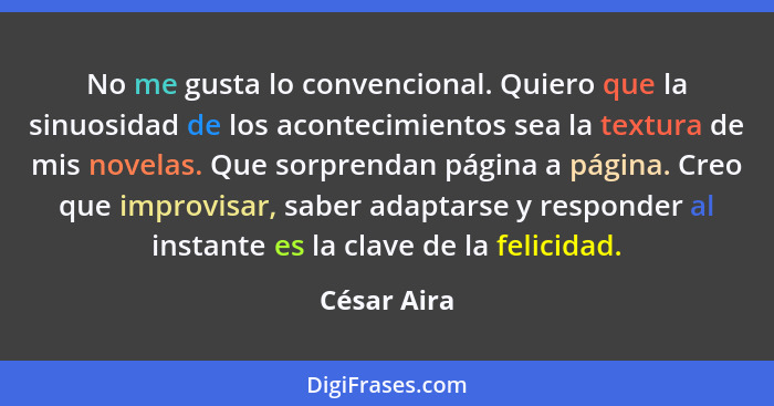 No me gusta lo convencional. Quiero que la sinuosidad de los acontecimientos sea la textura de mis novelas. Que sorprendan página a págin... - César Aira