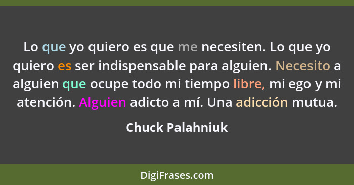 Lo que yo quiero es que me necesiten. Lo que yo quiero es ser indispensable para alguien. Necesito a alguien que ocupe todo mi tiemp... - Chuck Palahniuk