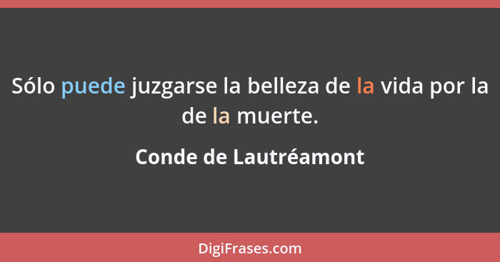 Sólo puede juzgarse la belleza de la vida por la de la muerte.... - Conde de Lautréamont