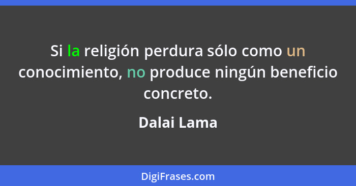 Si la religión perdura sólo como un conocimiento, no produce ningún beneficio concreto.... - Dalai Lama