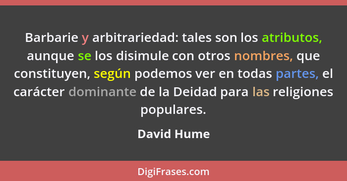 Barbarie y arbitrariedad: tales son los atributos, aunque se los disimule con otros nombres, que constituyen, según podemos ver en todas... - David Hume