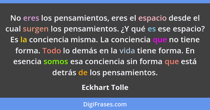 No eres los pensamientos, eres el espacio desde el cual surgen los pensamientos. ¿Y qué es ese espacio? Es la conciencia misma. La con... - Eckhart Tolle