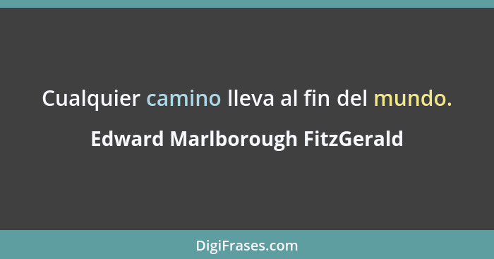 Cualquier camino lleva al fin del mundo.... - Edward Marlborough FitzGerald