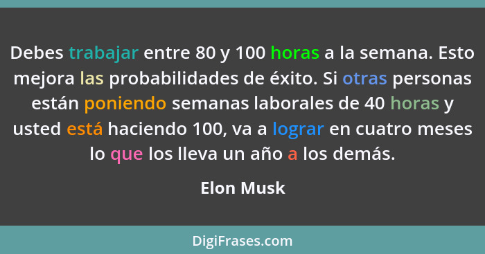 Debes trabajar entre 80 y 100 horas a la semana. Esto mejora las probabilidades de éxito. Si otras personas están poniendo semanas laboral... - Elon Musk