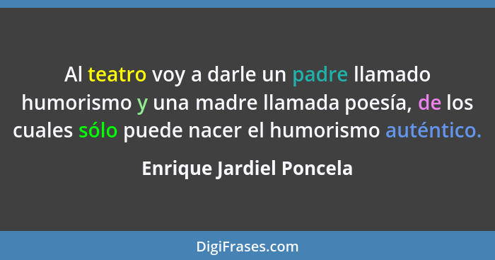 Al teatro voy a darle un padre llamado humorismo y una madre llamada poesía, de los cuales sólo puede nacer el humorismo aut... - Enrique Jardiel Poncela