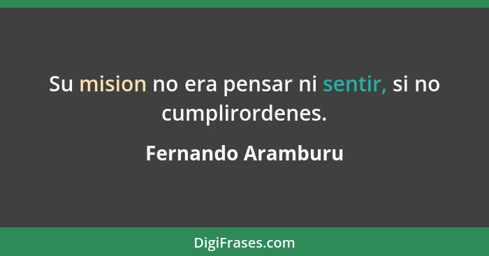 Su mision no era pensar ni sentir, si no cumplirordenes.... - Fernando Aramburu