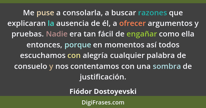 Me puse a consolarla, a buscar razones que explicaran la ausencia de él, a ofrecer argumentos y pruebas. Nadie era tan fácil de e... - Fiódor Dostoyevski