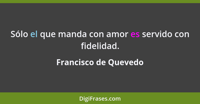 Sólo el que manda con amor es servido con fidelidad.... - Francisco de Quevedo