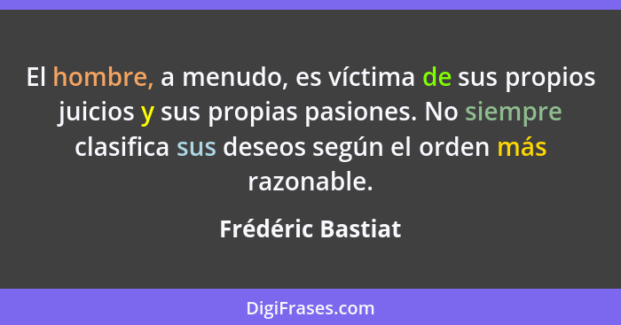 El hombre, a menudo, es víctima de sus propios juicios y sus propias pasiones. No siempre clasifica sus deseos según el orden más r... - Frédéric Bastiat