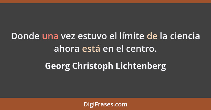 Donde una vez estuvo el límite de la ciencia ahora está en el centro.... - Georg Christoph Lichtenberg