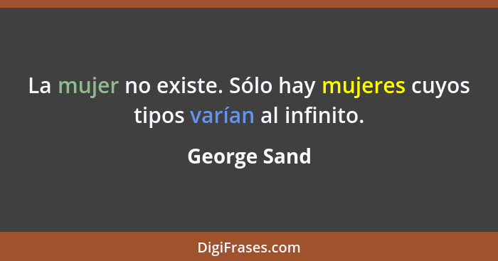 La mujer no existe. Sólo hay mujeres cuyos tipos varían al infinito.... - George Sand