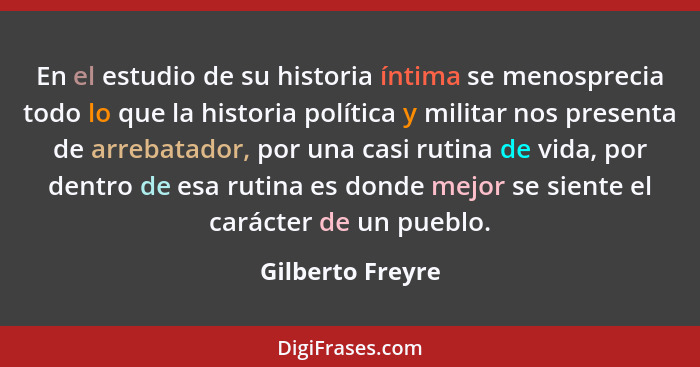 En el estudio de su historia íntima se menosprecia todo lo que la historia política y militar nos presenta de arrebatador, por una c... - Gilberto Freyre