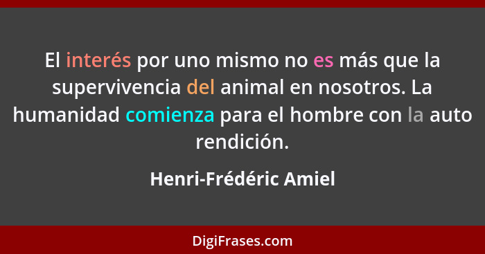 El interés por uno mismo no es más que la supervivencia del animal en nosotros. La humanidad comienza para el hombre con la aut... - Henri-Frédéric Amiel