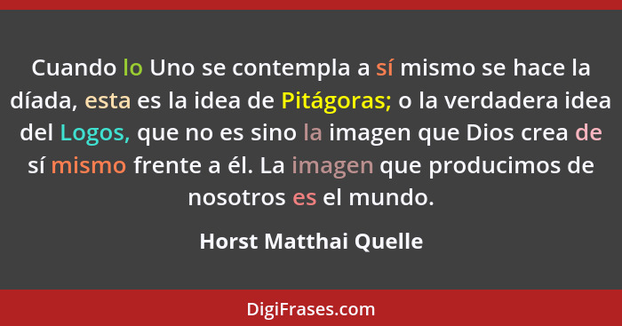 Cuando lo Uno se contempla a sí mismo se hace la díada, esta es la idea de Pitágoras; o la verdadera idea del Logos, que no es... - Horst Matthai Quelle